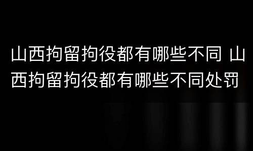 山西拘留拘役都有哪些不同 山西拘留拘役都有哪些不同处罚
