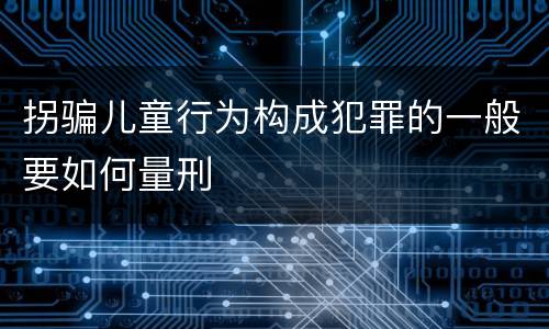 拐骗儿童行为构成犯罪的一般要如何量刑