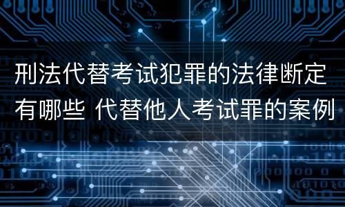刑法代替考试犯罪的法律断定有哪些 代替他人考试罪的案例分析