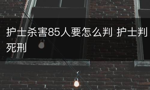 护士杀害85人要怎么判 护士判死刑