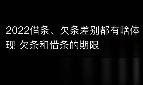 2022借条、欠条差别都有啥体现 欠条和借条的期限