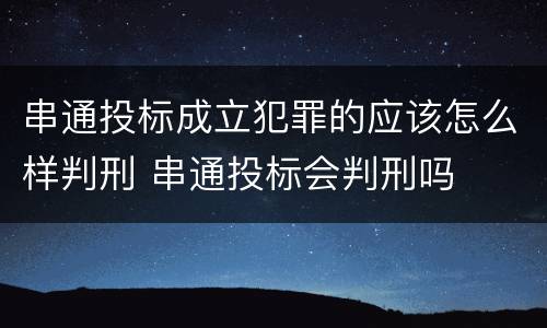串通投标成立犯罪的应该怎么样判刑 串通投标会判刑吗