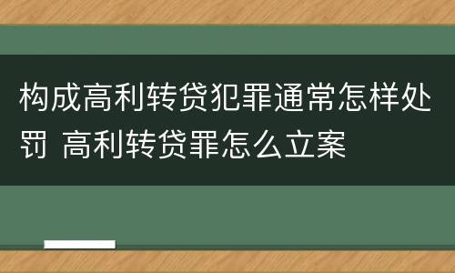 构成高利转贷犯罪通常怎样处罚 高利转贷罪怎么立案