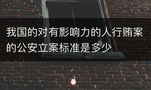 我国的对有影响力的人行贿案的公安立案标准是多少