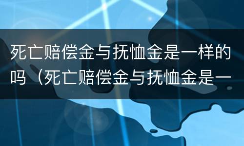 死亡赔偿金与抚恤金是一样的吗（死亡赔偿金与抚恤金是一样的吗知乎）