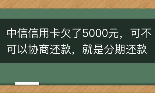 中信信用卡欠了5000元，可不可以协商还款，就是分期还款啊