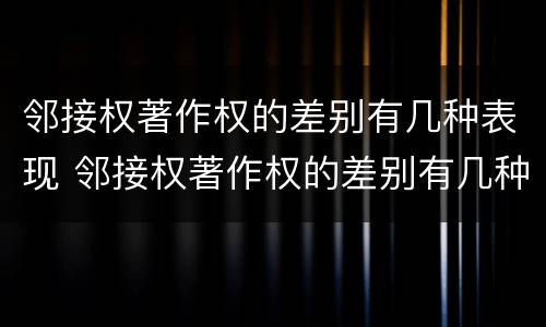 邻接权著作权的差别有几种表现 邻接权著作权的差别有几种表现形式