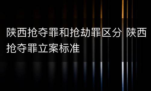陕西抢夺罪和抢劫罪区分 陕西抢夺罪立案标准