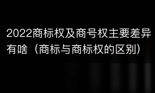 2022商标权及商号权主要差异有啥（商标与商标权的区别）