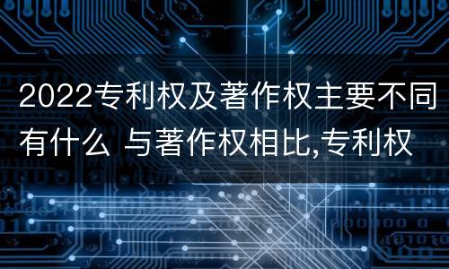 2022专利权及著作权主要不同有什么 与著作权相比,专利权有哪些特征