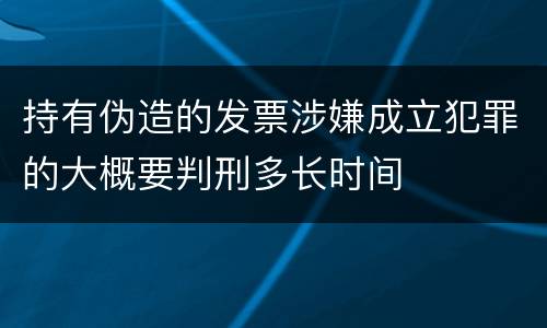 持有伪造的发票涉嫌成立犯罪的大概要判刑多长时间