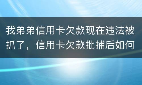 我弟弟信用卡欠款现在违法被抓了，信用卡欠款批捕后如何偿还