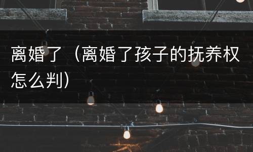 离婚了（离婚了孩子的抚养权怎么判）