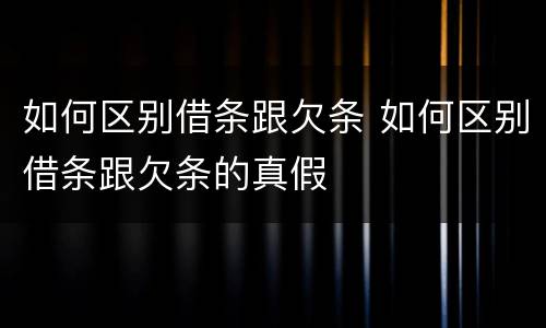 如何区别借条跟欠条 如何区别借条跟欠条的真假
