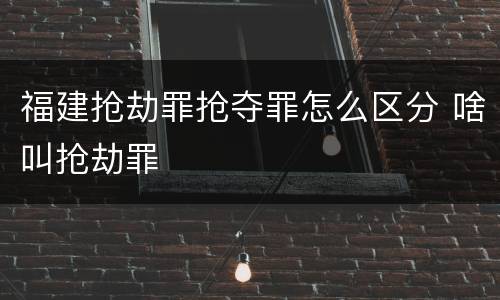 福建抢劫罪抢夺罪怎么区分 啥叫抢劫罪