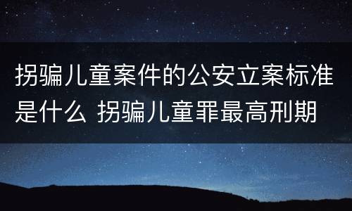 拐骗儿童案件的公安立案标准是什么 拐骗儿童罪最高刑期