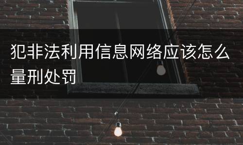 犯非法利用信息网络应该怎么量刑处罚