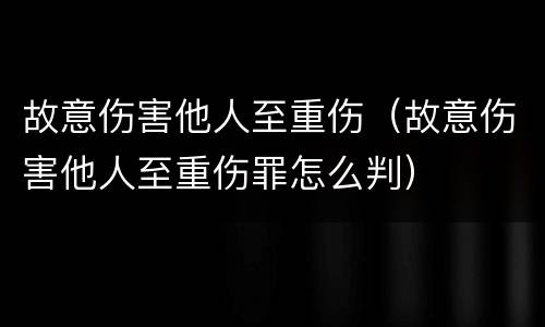 故意伤害他人至重伤（故意伤害他人至重伤罪怎么判）