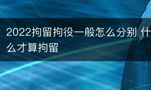 2022拘留拘役一般怎么分别 什么才算拘留