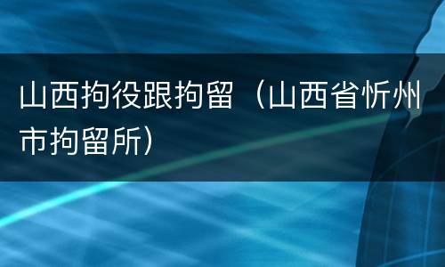 山西拘役跟拘留（山西省忻州市拘留所）