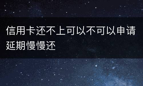 信用卡还不上可以不可以申请延期慢慢还