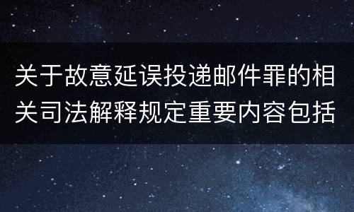 关于故意延误投递邮件罪的相关司法解释规定重要内容包括什么