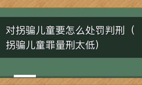 对拐骗儿童要怎么处罚判刑（拐骗儿童罪量刑太低）