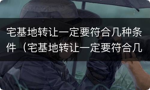 宅基地转让一定要符合几种条件（宅基地转让一定要符合几种条件才能办理）