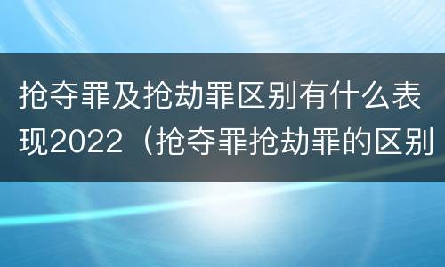 抢夺罪及抢劫罪区别有什么表现2022（抢夺罪抢劫罪的区别）