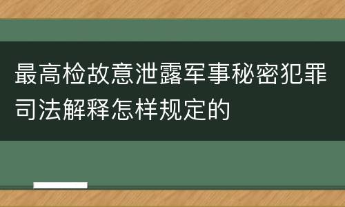 最高检故意泄露军事秘密犯罪司法解释怎样规定的