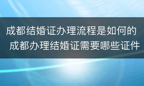 成都结婚证办理流程是如何的 成都办理结婚证需要哪些证件