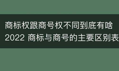 商标权跟商号权不同到底有啥2022 商标与商号的主要区别表现