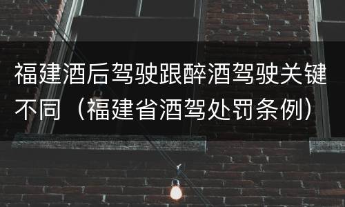 福建酒后驾驶跟醉酒驾驶关键不同（福建省酒驾处罚条例）