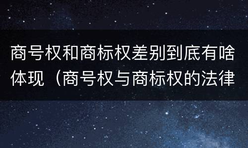 商号权和商标权差别到底有啥体现（商号权与商标权的法律冲突与解决）