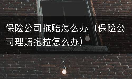 保险公司拖赔怎么办（保险公司理赔拖拉怎么办）