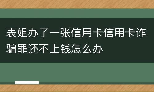 表姐办了一张信用卡信用卡诈骗罪还不上钱怎么办