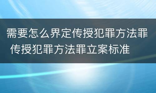 需要怎么界定传授犯罪方法罪 传授犯罪方法罪立案标准