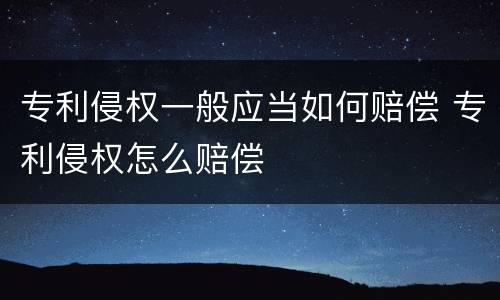 专利侵权一般应当如何赔偿 专利侵权怎么赔偿