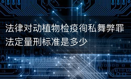 法律对动植物检疫徇私舞弊罪法定量刑标准是多少