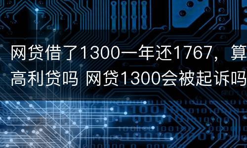 网贷借了1300一年还1767，算高利贷吗 网贷1300会被起诉吗