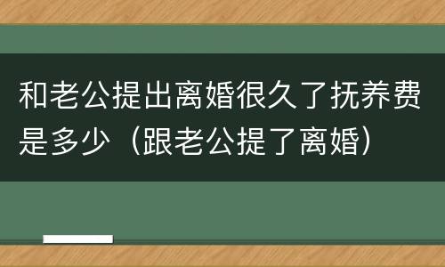 和老公提出离婚很久了抚养费是多少（跟老公提了离婚）