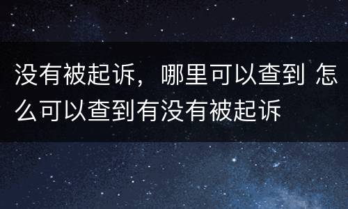 没有被起诉，哪里可以查到 怎么可以查到有没有被起诉