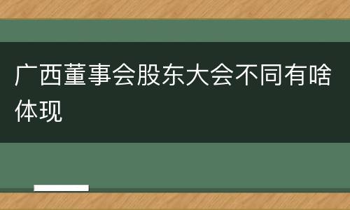 广西董事会股东大会不同有啥体现