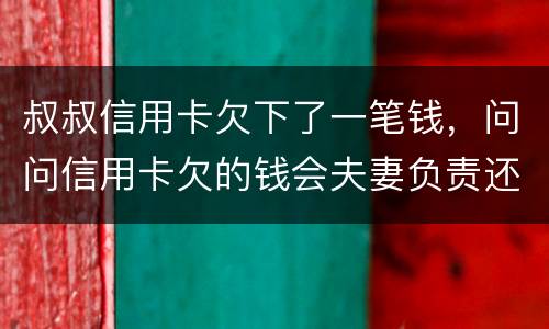 叔叔信用卡欠下了一笔钱，问问信用卡欠的钱会夫妻负责还吗
