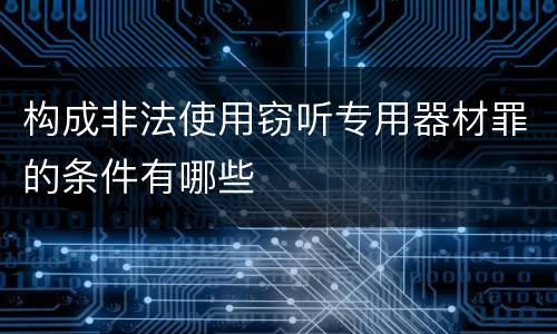 构成非法使用窃听专用器材罪的条件有哪些