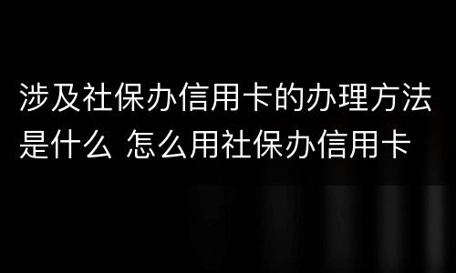 涉及社保办信用卡的办理方法是什么 怎么用社保办信用卡