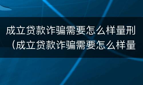 成立贷款诈骗需要怎么样量刑（成立贷款诈骗需要怎么样量刑呢）