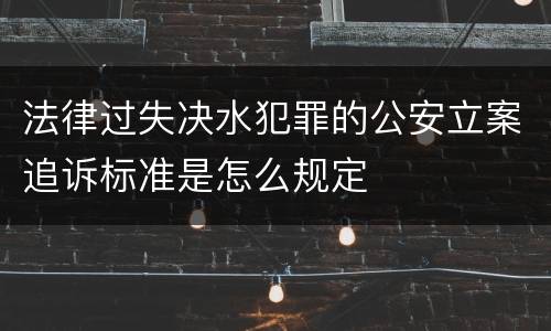 法律过失决水犯罪的公安立案追诉标准是怎么规定