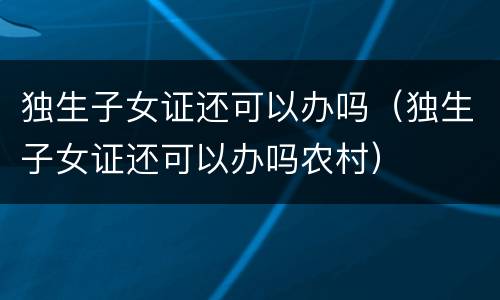 独生子女证还可以办吗（独生子女证还可以办吗农村）