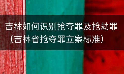 吉林如何识别抢夺罪及抢劫罪（吉林省抢夺罪立案标准）